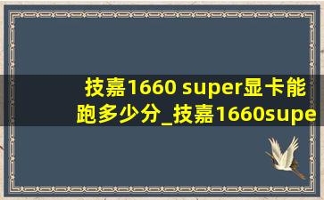 技嘉1660 super显卡能跑多少分_技嘉1660super显卡跑分多少